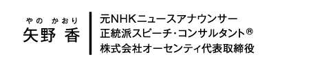 矢野 香(やの かおり) / 元NHKニュースアナウンサー / 正統派スピーチ・コンサルタントR / 株式会社オーセンティ代表取締役