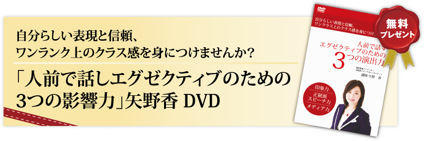 自分らしい表現と信頼、ワンランク上のクラス感を身につけませんか？「人前で話すエグゼクティブのための３つの影響力」矢野香 DVD