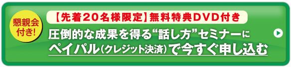 懇親会付き！【先着20名様限定】無料特典DVD付き / 圧倒的な成果を得る"話し方"セミナーにペイパル（クレジット決済）で今すぐ申し込む