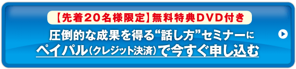 【先着20名様限定】無料特典DVD付き / 圧倒的な成果を得る"話し方"セミナーにペイパル（クレジット決済）で今すぐ申し込む