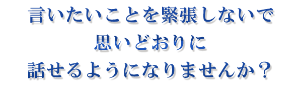 言いたいことを緊張しないで思いどおりに話せるようになりませんか？